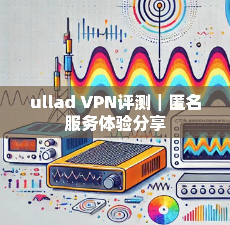 ullad VPN评测｜匿名服务体验分享