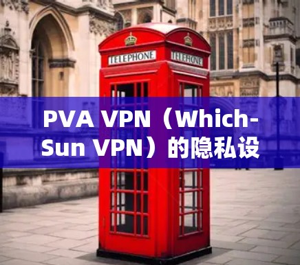 PVA VPN（Which-Sun VPN）的隐私设置和安全功能是其安全防护的核心，以下是详细的分析和建议