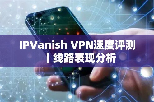 IPVanish VPN速度评测|线路表现分析 IPVanish VPN速度评测|线路表现分析
