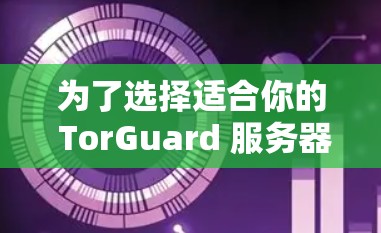 为了选择适合你的 TorGuard 服务器，并进行有效的服务器测速分析，以下是一个清晰的步骤指南