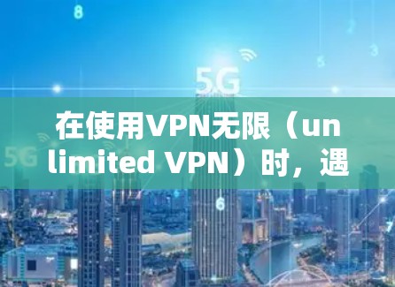 在使用VPN无限（unlimited VPN）时，遇到连接到根服务器但无法进入正常的界面的问题，可以按照以下步骤进行排查和解决问题
