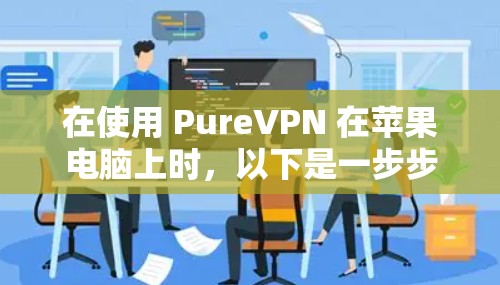 在使用 PureVPN 在苹果电脑上时,以下是一步步的操作指南 在使用 PureVPN 在苹果电脑上时,以下是一步步的操作指南