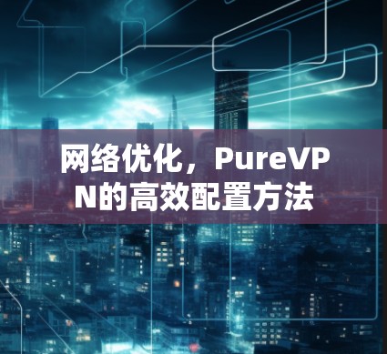 网络优化，PureVPN的高效配置方法