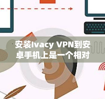安装Ivacy VPN到安卓手机上是一个相对简单的过程，以下是详细的步骤指南