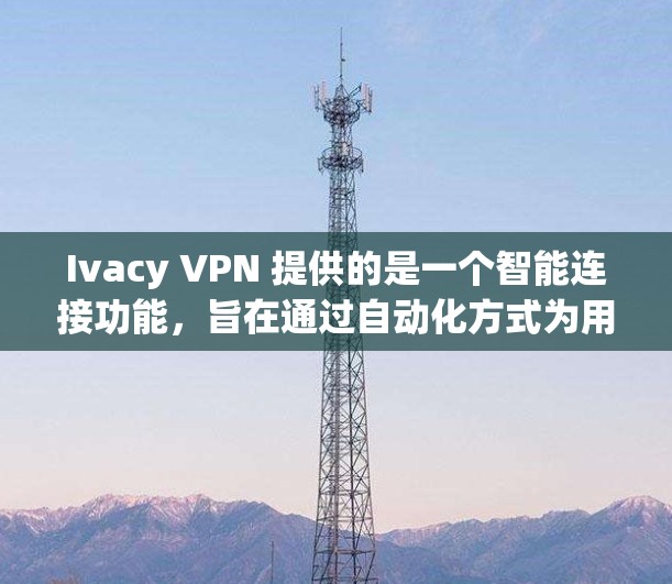 Ivacy VPN 提供的是一个智能连接功能，旨在通过自动化方式为用户创建和管理VPN连接。以下是Ivacy VPN智能连接的主要功能介绍