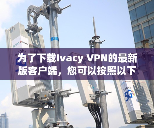 为了下载Ivacy VPN的最新版客户端，您可以按照以下步骤操作