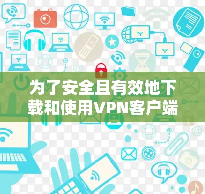 为了安全且有效地下载和使用<strong>VPN客户端</strong>，以下是一步步的建议