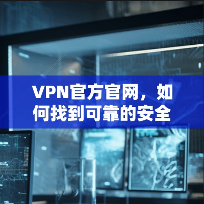 VPN官方官网,如何找到可靠的安全VPN? VPN官方官网,如何找到可靠的安全VPN?