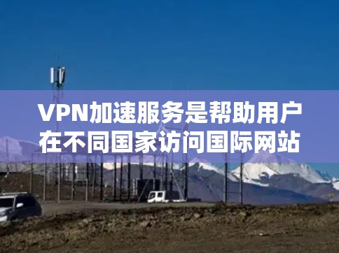 VPN加速服务是帮助用户在不同国家访问国际网站的工具，通过加速网络，提升速度和稳定性。海外用户可能对这些服务在安全性和速度上的表现有更高的要求，因此以下是对 VPN 加速服务海外访问体验的评测