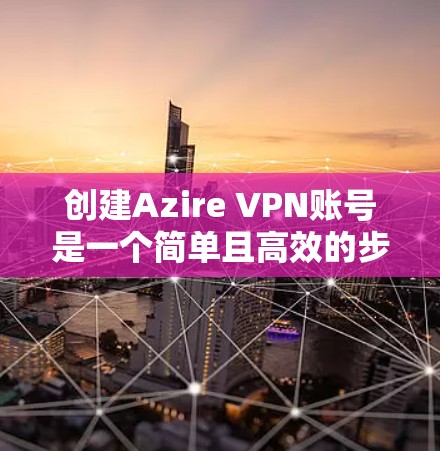 创建Azire VPN账号是一个简单且高效的步骤，您可以按照以下指南进行