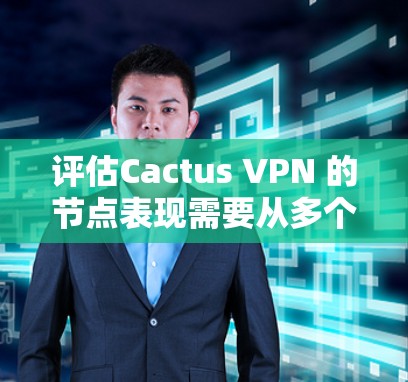 评估Cactus VPN 的节点表现需要从多个角度进行分析和测试，以确保其在多设备和节点之间的连接速度。以下是详细的步骤和结果总结