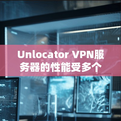 Unlocator VPN服务器的性能受多个因素影响，包括服务器节点数量、配置、网络架构、协议、硬件性能以及负载情况。以下是详细的分析