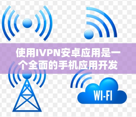 使用IVPN安卓应用是一个全面的手机应用开发和管理流程，需要用户熟悉IVPN的官网、应用商店以及第三方应用的支持功能。以下是一步步的指南