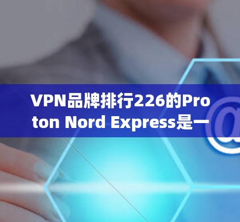 VPN品牌排行226的Proton Nord Express是一款备受关注的独立VPN品牌，以其独特的设计和安全功能著称。以下是关于Proton Nord Express的全面评测