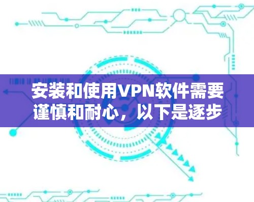 安装和使用VPN软件需要谨慎和耐心，以下是逐步指南
