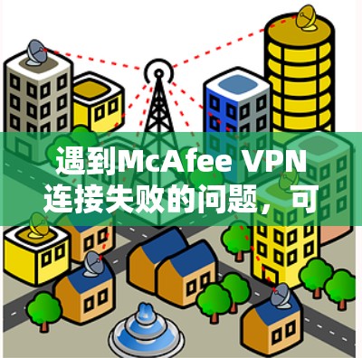 遇到McAfee VPN连接失败的问题，可以按照以下步骤进行排查和解决