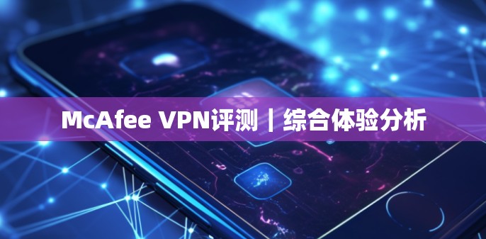 McAfee VPN评测｜综合体验分析