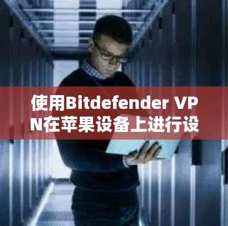 使用Bitdefender VPN在苹果设备上进行设置和测试,以下是详细的步骤指南 使用Bitdefender VPN在苹果设备上进行设置和测试,以下是详细的步骤指南