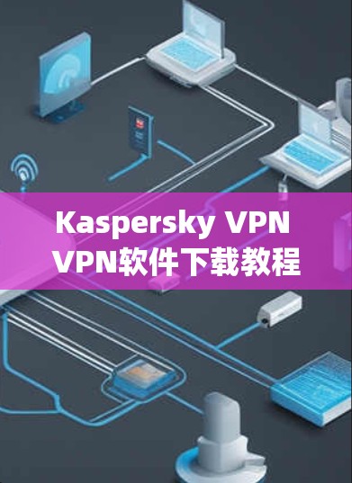Kaspersky VPN VPN软件下载教程，安全、隐私与高效连接