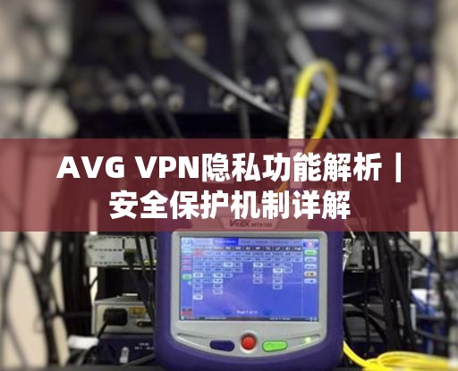 AVG VPN隐私功能解析|安全保护机制详解 AVG VPN隐私功能解析|安全保护机制详解