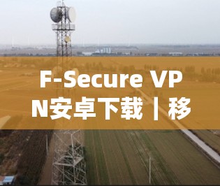 F-Secure VPN安卓下载｜移动端设置方法