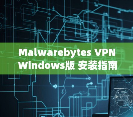 Malwarebytes VPN Windows版 安装指南与配置方法详解 Malwarebytes VPN Windows版 安装指南与配置方法详解
