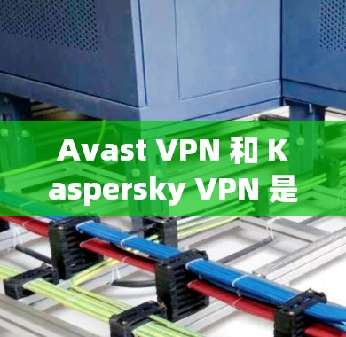 Avast VPN 和 Kaspersky VPN 是两个不同的VPN解决方案,各有其独特的特点和优势,适合不同的用户需求。以下是对它们的详细介绍