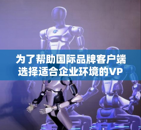 为了帮助国际品牌客户端选择适合企业环境的<strong>VPN软件</strong>,以下是一些推荐,这些软件不仅具备强大的安全功能,还支持多语言和IP地址的国际化,非常适合国际品牌使用