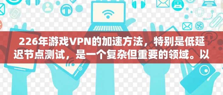 226年游戏VPN的加速方法，特别是低延迟节点测试，是一个复杂但重要的领域。以下是一个系统化的步骤指南，帮助你掌握这一技术