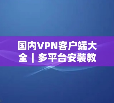 国内<strong>VPN客户端</strong>大全｜多平台安装教程