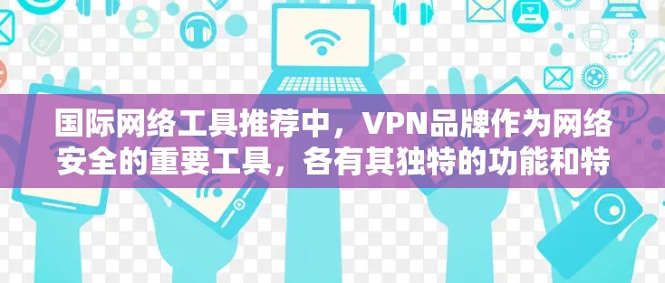 国际网络工具推荐中，VPN品牌作为网络安全的重要工具，各有其独特的功能和特点。以下是一些主要的VPN品牌及其功能对比，供您参考