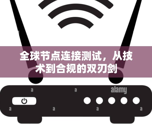 全球节点连接测试，从技术到合规的双刃剑