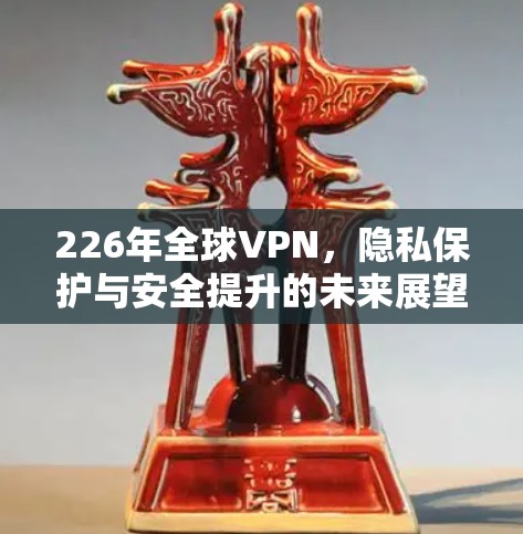 226年全球VPN，隐私保护与安全提升的未来展望