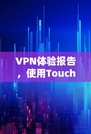 VPN体验报告,使用Touch VPN 的个人使用体验 VPN体验报告,使用Touch VPN 的个人使用体验