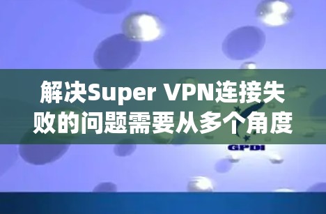 解决Super VPN连接失败的问题需要从多个角度进行排查和解决。以下是一步步的解决方案