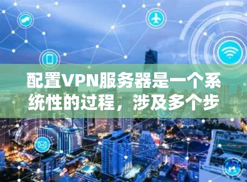 配置VPN服务器是一个系统性的过程，涉及多个步骤和配置文件，以下是一步步的指南