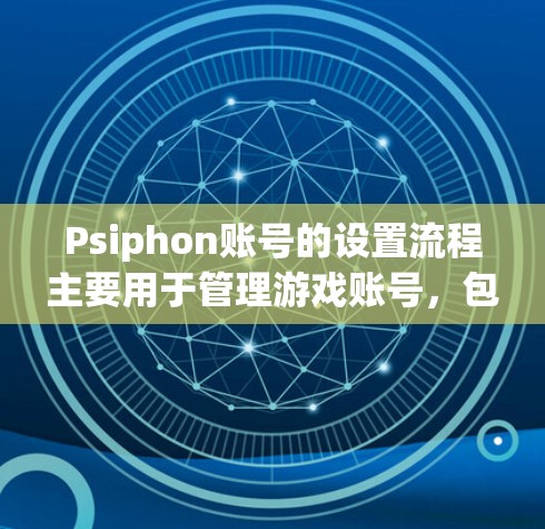 Psiphon账号的设置流程主要用于管理游戏账号，包括账号类型、角色属性、权限设置、安全保护和密码重置等。以下是对流程的详细解释