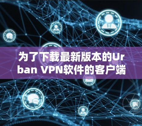 为了下载最新版本的Urban VPN软件的客户端，你可以按照以下步骤进行