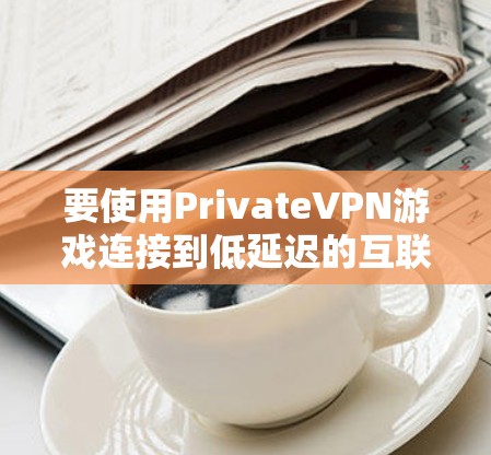 要使用PrivateVPN游戏连接到低延迟的互联网，您可以按照以下步骤进行