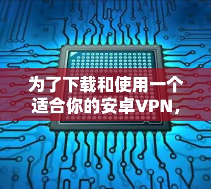 为了下载和使用一个适合你的安卓VPN，以下是分步骤的指南