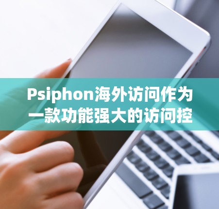 Psiphon海外访问作为一款功能强大的访问控制工具，针对企业用户提供多种访问权限和控制功能。以下是对其功能体验的评测