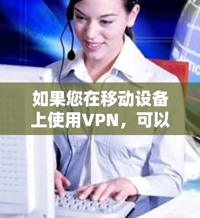 如果您在移动设备上使用VPN，可以参考VeePN官方提供的移动应用安装教程，确保您选择的安全且稳定的VPN服务