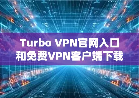 Turbo VPN官网入口和免费<strong>VPN客户端</strong>下载步骤如下
