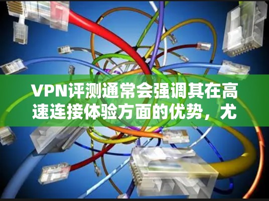 VPN评测通常会强调其在高速连接体验方面的优势，尤其是在对设备性能和配置的适应性上。以下是一些关于高速连接体验的要点，供您参考
