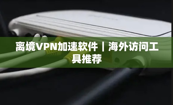 离境VPN加速软件｜海外访问工具推荐