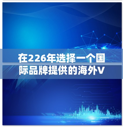 在226年选择一个国际品牌提供的海外VPN工具时,以下是一个结构化的推荐和建议 在226年选择一个国际品牌提供的海外VPN工具时,以下是一个结构化的推荐和建议