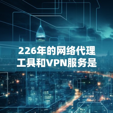 226年的网络代理工具和VPN服务是当前网络技术发展的重要组成部分，它们在多个领域发挥着关键作用。以下是对这两个领域的深入分析，帮助你做出明智的选择