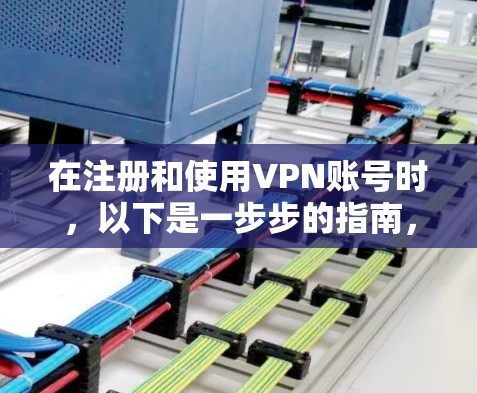 在注册和使用VPN账号时,以下是一步步的指南,帮助你顺利进行 在注册和使用VPN账号时,以下是一步步的指南,帮助你顺利进行