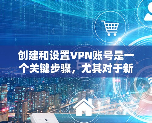 创建和设置VPN账号是一个关键步骤，尤其对于新手来说，需要一步步来，确保安全和方便。以下是详细的步骤指南