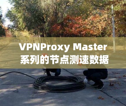 VPNProxy Master 系列的节点测速数据通常由VPN公司提供，这些数据可以反映其网络性能、服务器响应时间以及设备连接的稳定性等。以下是一般性的分析和可能的测试结果